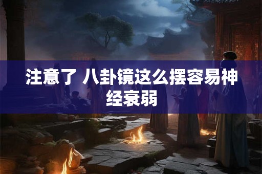注意了 八卦镜这么摆容易神经衰弱