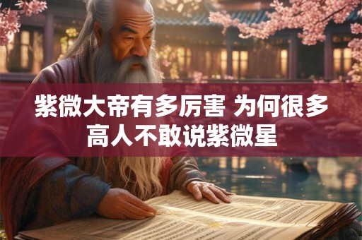 紫微大帝有多厉害 为何很多高人不敢说紫微星