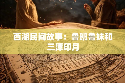 西湖民间故事：鲁班鲁妹和三潭印月