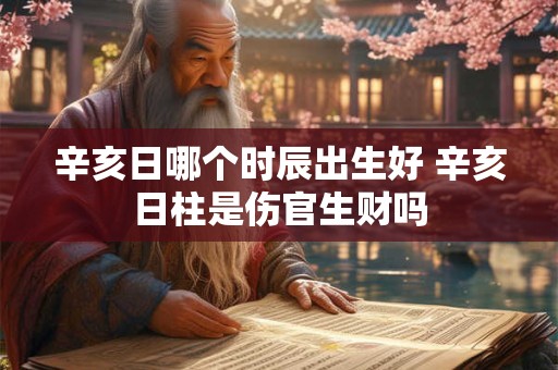 辛亥日哪个时辰出生好 辛亥日柱是伤官生财吗