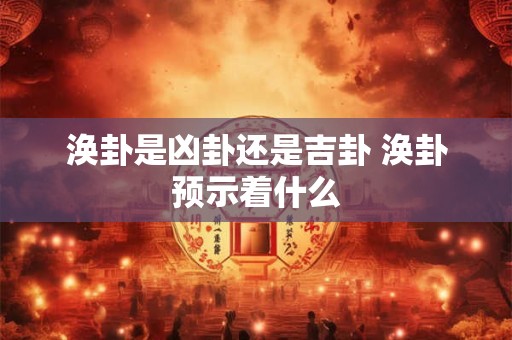 涣卦是凶卦还是吉卦 涣卦预示着什么