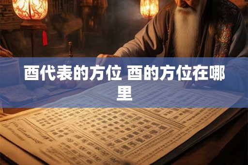 酉代表的方位 酉的方位在哪里