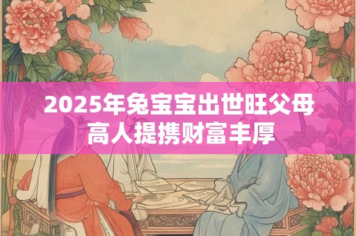 2025年兔宝宝出世旺父母 高人提携财富丰厚
