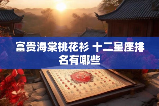 富贵海棠桃花衫 十二星座排名有哪些