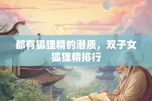 都有狐狸精的潜质，双子女狐狸精排行
