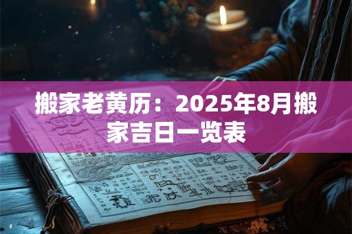 搬家老黄历：2025年8月搬家吉日一览表