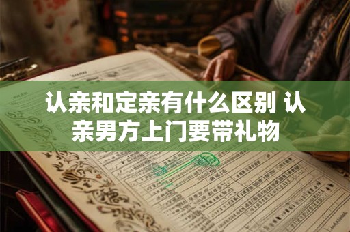 认亲和定亲有什么区别 认亲男方上门要带礼物