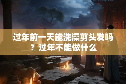 过年前一天能洗澡剪头发吗？过年不能做什么