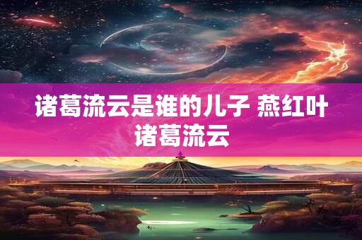 诸葛流云是谁的儿子 燕红叶诸葛流云
