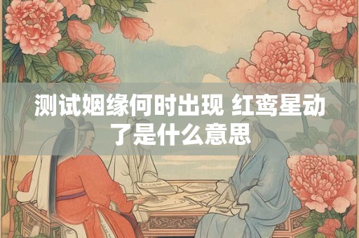 测试姻缘何时出现 红鸾星动了是什么意思
