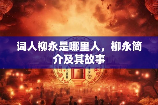 词人柳永是哪里人，柳永简介及其故事