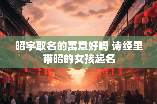 昭字取名的寓意好吗 诗经里带昭的女孩起名