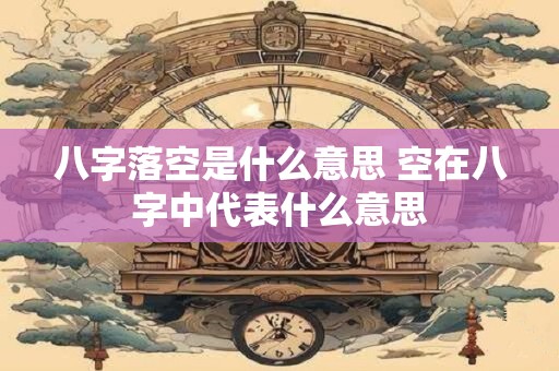八字落空是什么意思 空在八字中代表什么意思