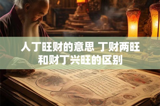 详细阅读:人丁旺财的意思 丁财两旺和财丁兴旺的区别 人丁旺财的意思 丁财两旺和财丁兴旺的区别