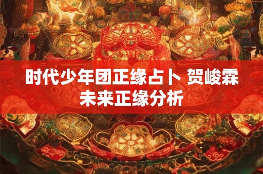 时代少年团正缘占卜 贺峻霖未来正缘分析