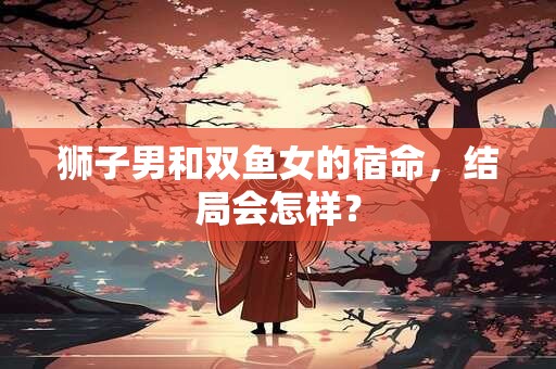 狮子男和双鱼女的宿命，结局会怎样？