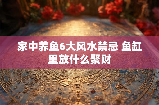 家中养鱼6大风水禁忌 鱼缸里放什么聚财