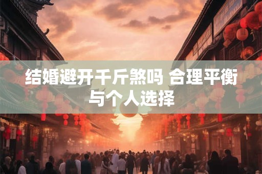 结婚避开千斤煞吗 合理平衡与个人选择