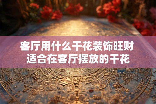 客厅用什么干花装饰旺财 适合在客厅摆放的干花