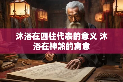 沐浴在四柱代表的意义 沐浴在神煞的寓意