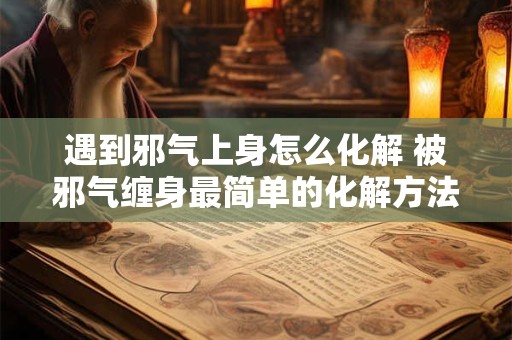 遇到邪气上身怎么化解 被邪气缠身最简单的化解方法