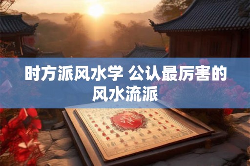 时方派风水学 公认最厉害的风水流派