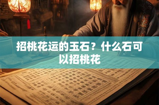 招桃花运的玉石？什么石可以招桃花