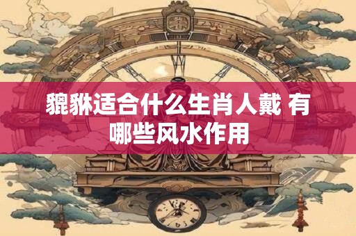 貔貅适合什么生肖人戴 有哪些风水作用