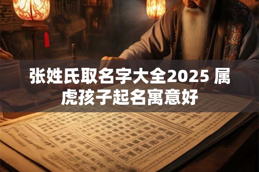 张姓氏取名字大全2025 属虎孩子起名寓意好