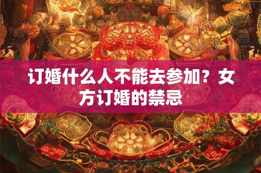 订婚什么人不能去参加？女方订婚的禁忌