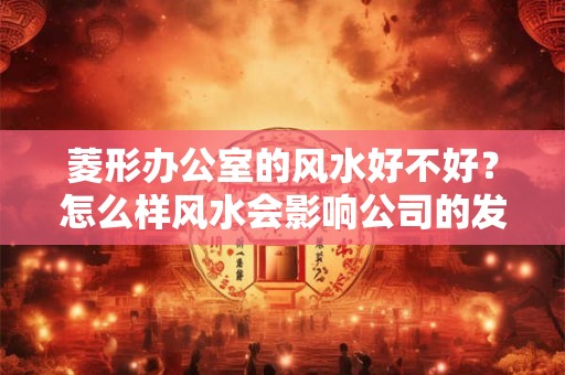 菱形办公室的风水好不好？怎么样风水会影响公司的发展？