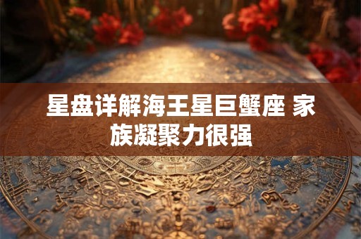 星盘详解海王星巨蟹座 家族凝聚力很强