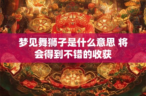 梦见舞狮子是什么意思 将会得到不错的收获