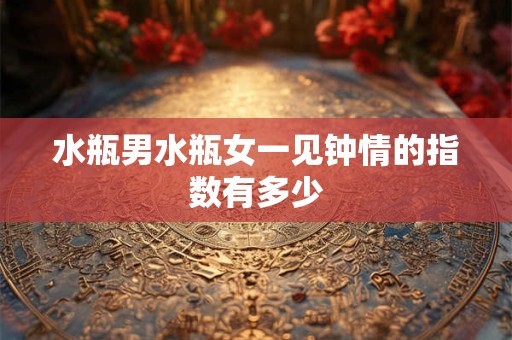 水瓶男水瓶女一见钟情的指数有多少