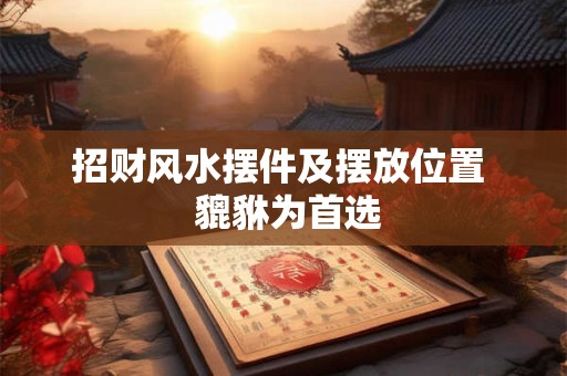 招财风水摆件及摆放位置  貔貅为首选