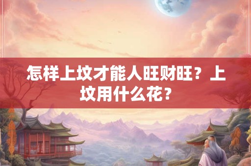 详细阅读:怎样上坟才能人旺财旺?上坟用什么花? 怎样上坟才能人旺财旺?上坟用什么花?