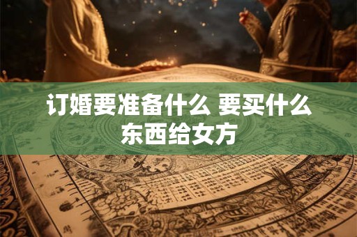 订婚要准备什么 要买什么东西给女方