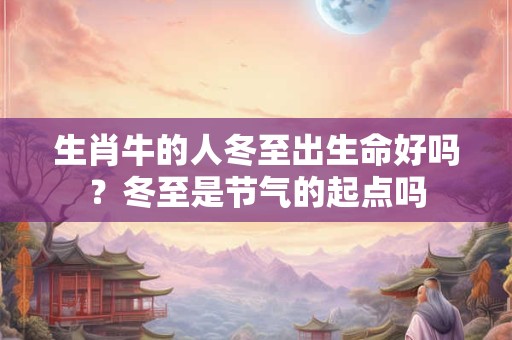 生肖牛的人冬至出生命好吗？冬至是节气的起点吗