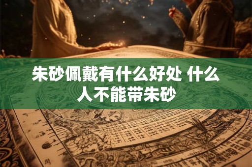 朱砂佩戴有什么好处 什么人不能带朱砂