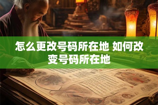 怎么更改号码所在地 如何改变号码所在地