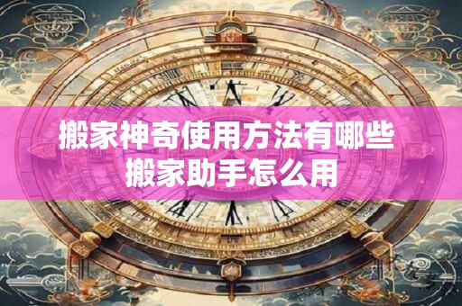 搬家神奇使用方法有哪些 搬家助手怎么用