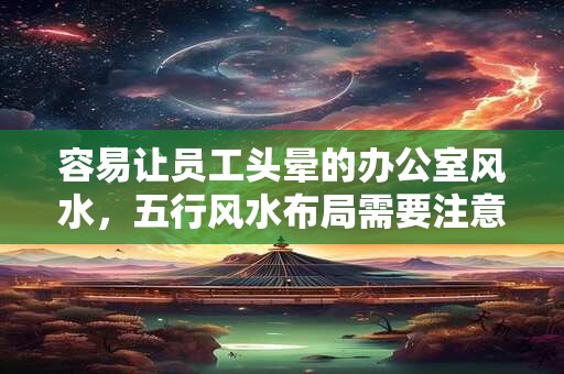 容易让员工头晕的办公室风水，五行风水布局需要注意什么？