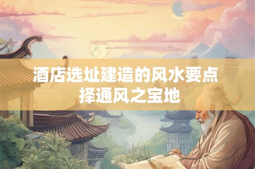 酒店选址建造的风水要点  择通风之宝地