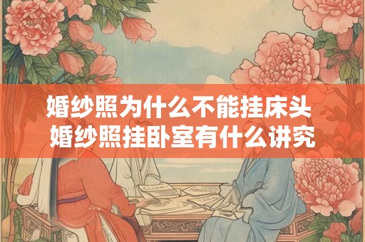 婚纱照为什么不能挂床头 婚纱照挂卧室有什么讲究