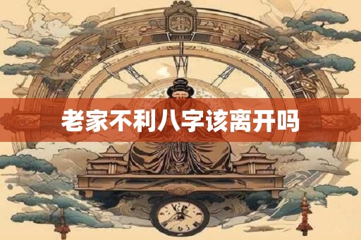 老家不利八字该离开吗