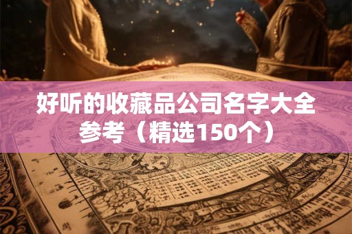 好听的收藏品公司名字大全参考（精选150个）