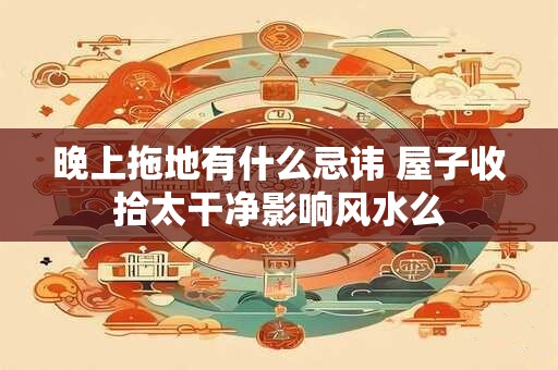 详细阅读:晚上拖地有什么忌讳 屋子收拾太干净影响风水么 晚上拖地有什么忌讳 屋子收拾太干净影响风水么