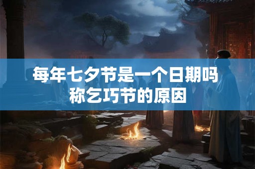 每年七夕节是一个日期吗 称乞巧节的原因