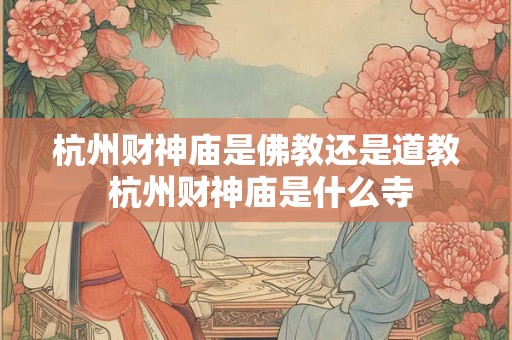 杭州财神庙是佛教还是道教 杭州财神庙是什么寺
