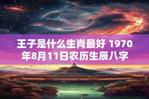 王子是什么生肖最好 1970年8月11日农历生辰八字